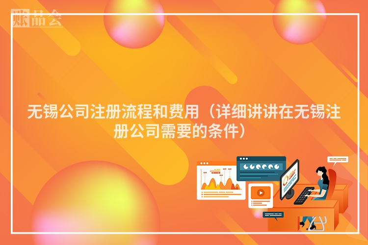 无锡公司注册流程和费用（详细讲讲在无锡注册公司需要的条件）