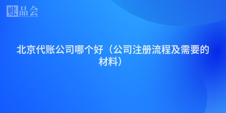 北京代账公司哪个好（公司注册流程及需要的材料）