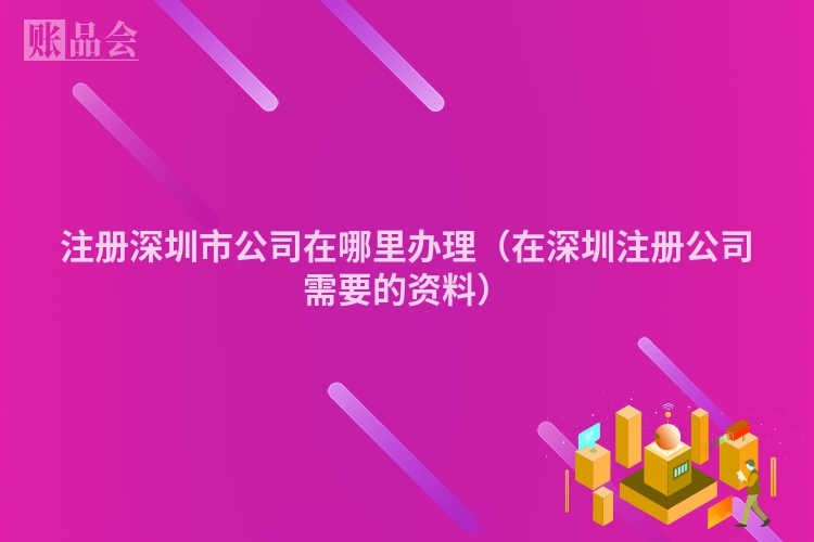 注册深圳市公司在哪里办理（在深圳注册公司需要的资料）