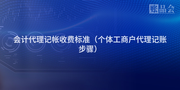 会计代理记帐收费标准（个体工商户代理记账步骤）