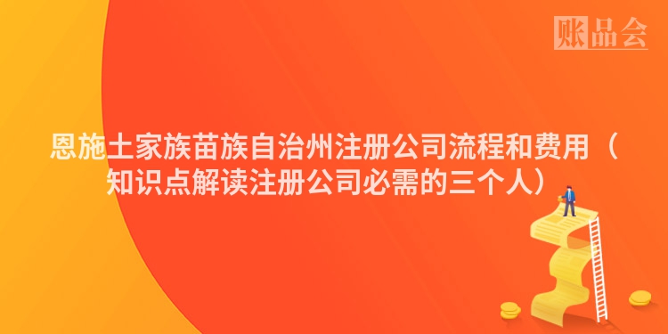 恩施土家族苗族自治州注册公司流程和费用（知识点解读注册公司必需的三个人）