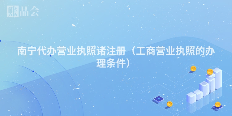 南宁代办营业执照诸注册（工商营业执照的办理条件）