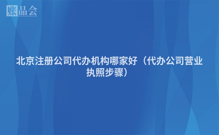 北京注册公司代办机构哪家好（代办公司营业执照步骤）