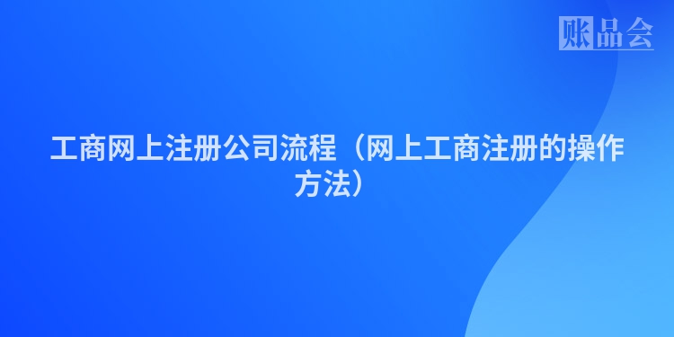 工商网上注册公司流程(网上工商注册的操作方法)