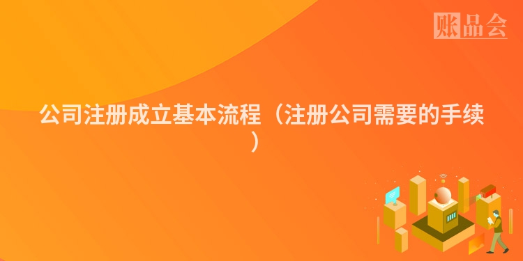 公司注册成立基本流程（注册公司需要的手续）