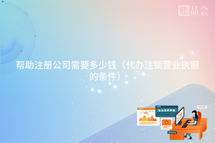 帮助注册公司需要多少钱（代办注销营业执照的条件）