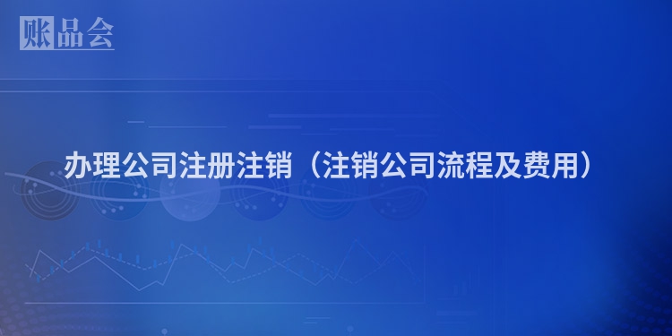 办理公司注册注销（注销公司流程及费用）