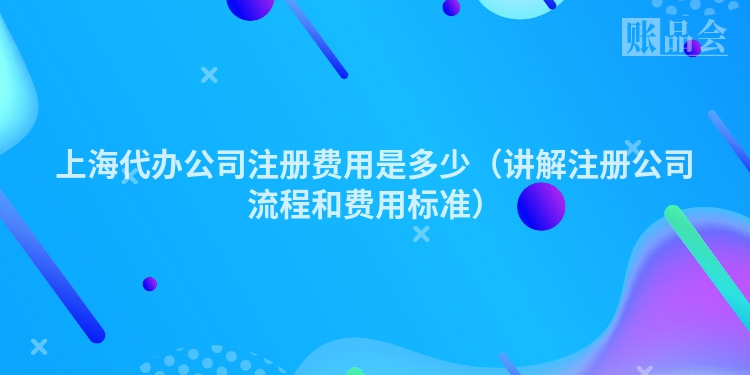上海代办公司注册费用是多少（讲解注册公司流程和费用标准）