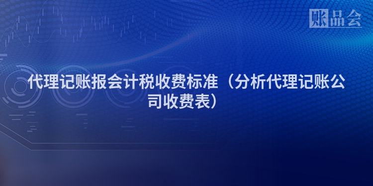 代理记账报会计税收费标准（分析代理记账公司收费表）