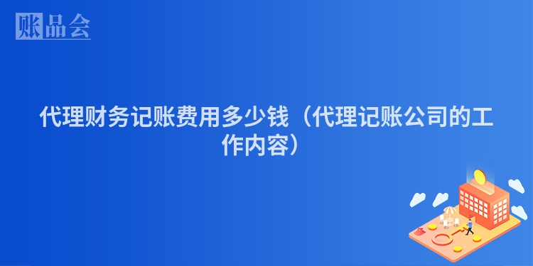 代理财务记账费用多少钱（代理记账公司的工作内容）