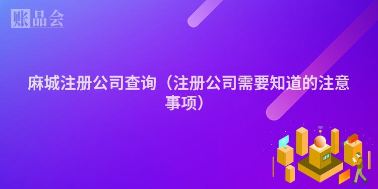 麻城注册公司查询（注册公司需要知道的注意事项）