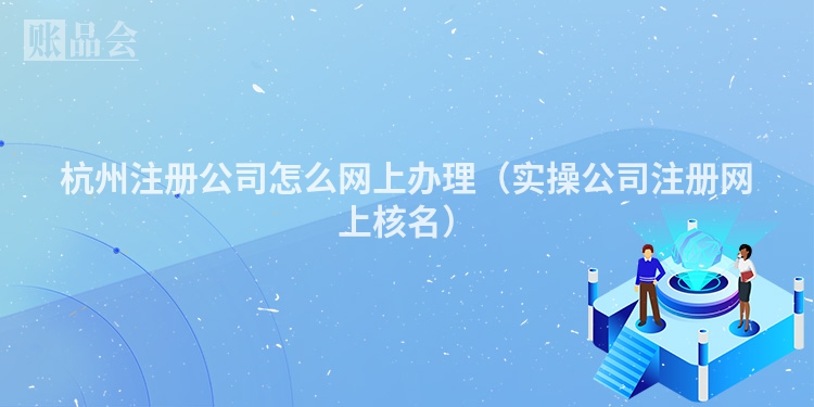 杭州注册公司怎么网上办理（实操公司注册网上核名）