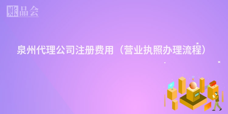 泉州代理公司注册费用（营业执照办理流程）
