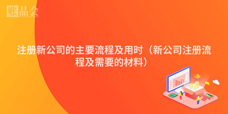 注册新公司的主要流程及用时(新公司注册流程及需要的材料)