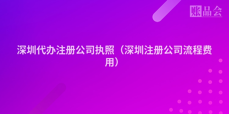 深圳代办注册公司执照（深圳注册公司流程费用）