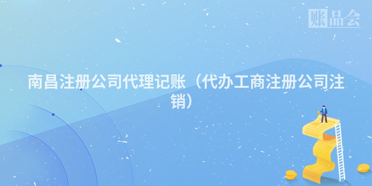 南昌注册公司代理记账（代办工商注册公司注销）