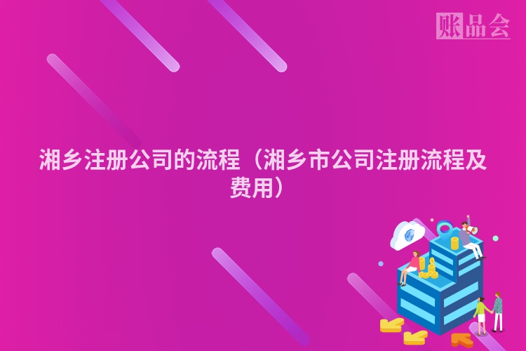 湘乡注册公司的流程（湘乡市公司注册流程及费用）