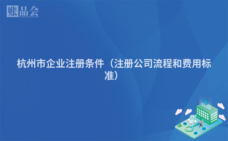 杭州市企业注册条件（注册公司流程和费用标准）
