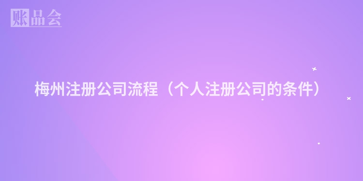 梅州注册公司流程（个人注册公司的条件）