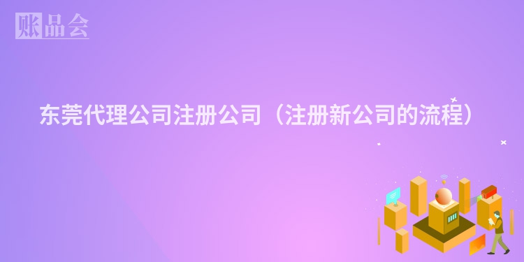 东莞代理公司注册公司（注册新公司的流程）