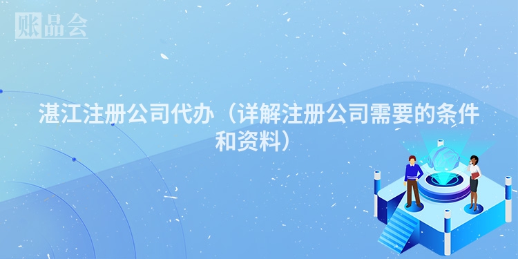 湛江注册公司代办（详解注册公司需要的条件和资料）