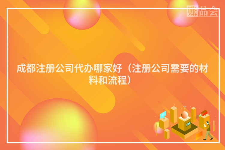 成都注册公司代办哪家好（注册公司需要的材料和流程）