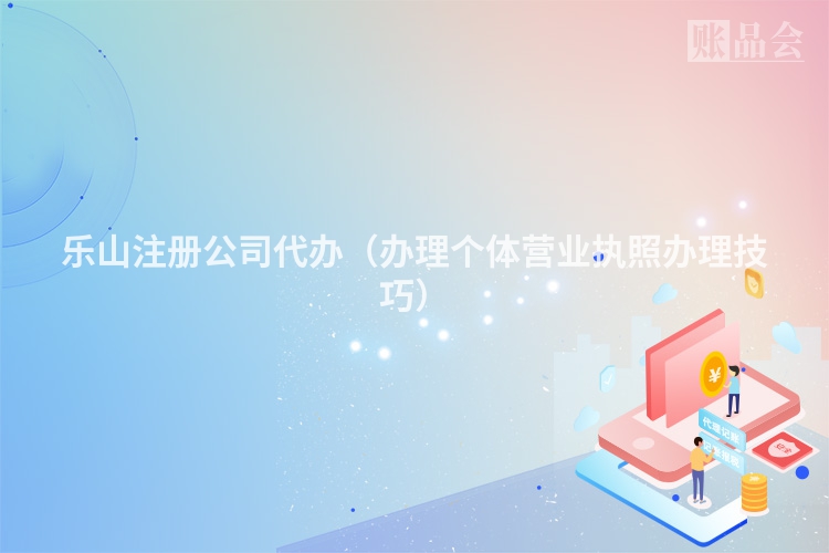 乐山注册公司代办（办理个体营业执照办理技巧）