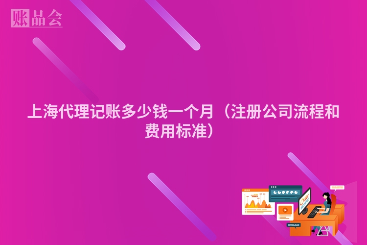 上海代理记账多少钱一个月（注册公司流程和费用标准）
