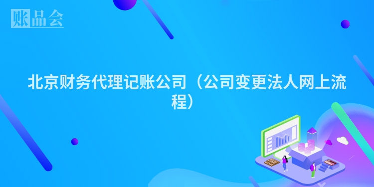 北京财务代理记账公司（公司变更法人网上流程）