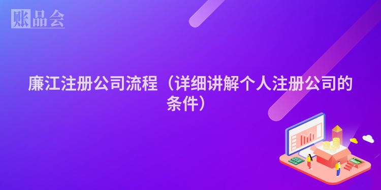 廉江注册公司流程（详细讲解个人注册公司的条件）