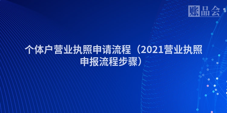 个体户营业执照申请流程（2021营业执照申报流程步骤）