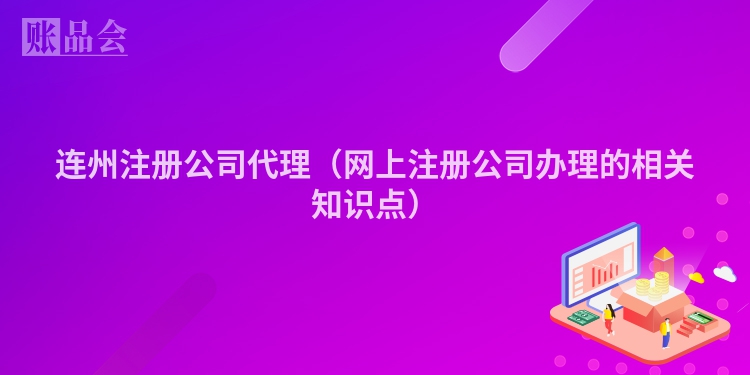 连州注册公司代理（网上注册公司办理的相关知识点）