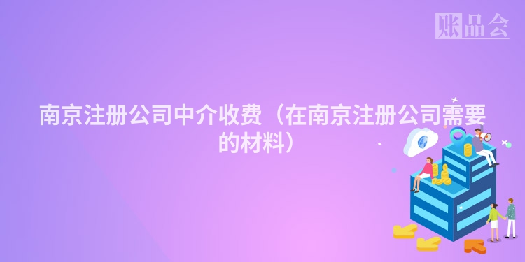南京注册公司中介收费（在南京注册公司需要的材料）