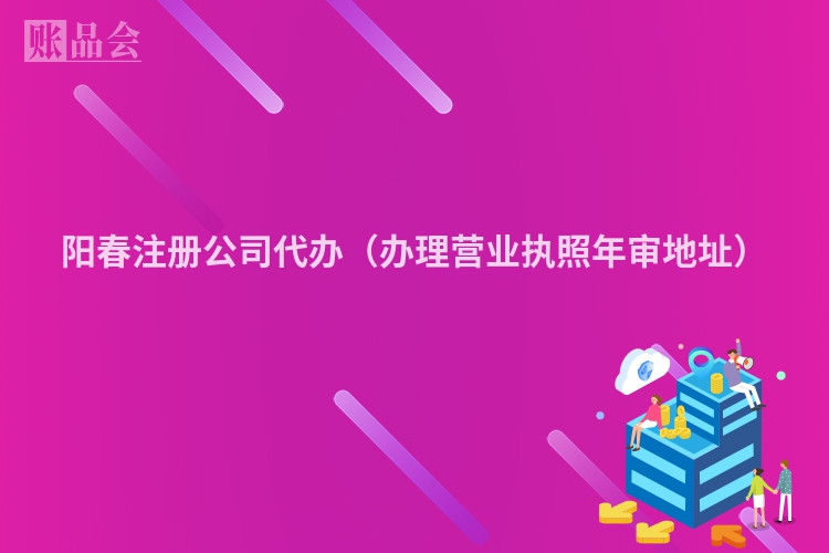 阳春注册公司代办（办理营业执照年审地址）