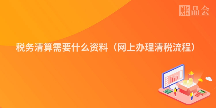 税务清算需要什么资料（网上办理清税流程）