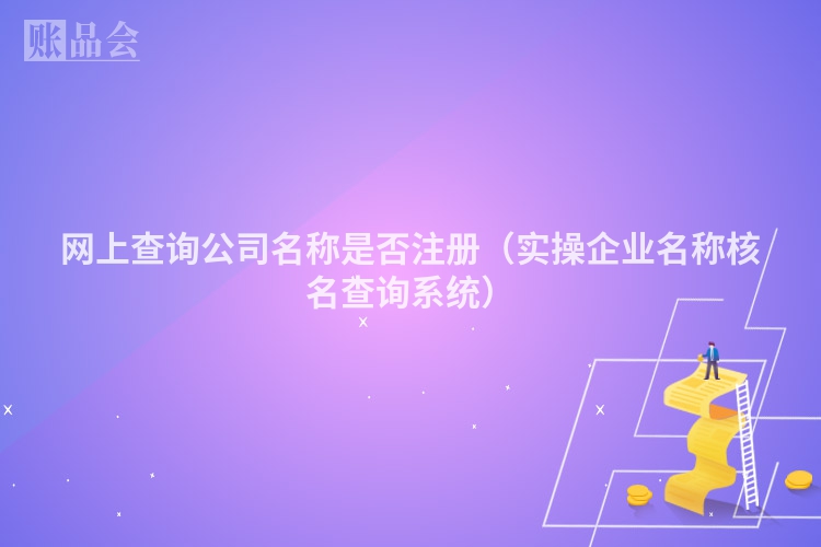 网上查询公司名称是否注册(实操企业名称核名查询系统)