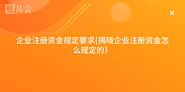 企业注册资金规定要求(揭晓企业注册资金怎么规定的）