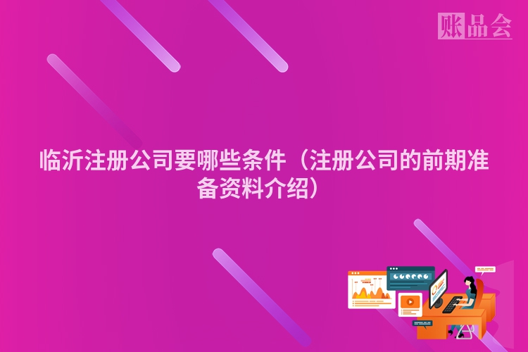 临沂注册公司要哪些条件(注册公司的前期准备资料介绍)