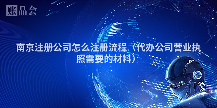 南京注册公司怎么注册流程（代办公司营业执照需要的材料）