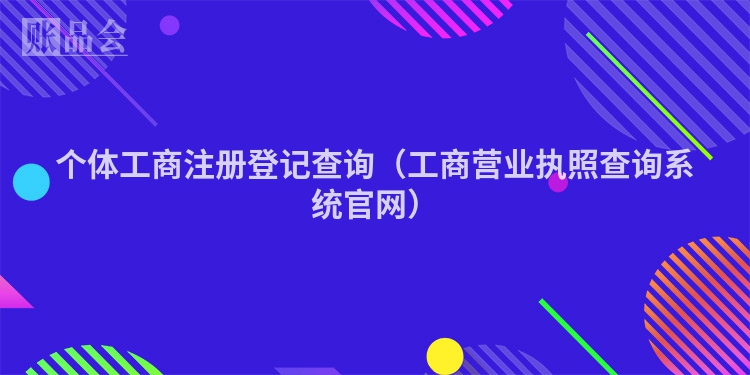 个体工商注册登记查询（工商营业执照查询系统官网）