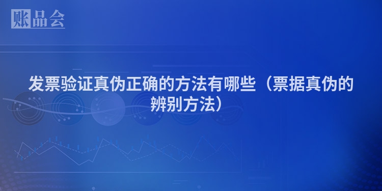 发票验证真伪正确的方法有哪些（票据真伪的辨别方法）
