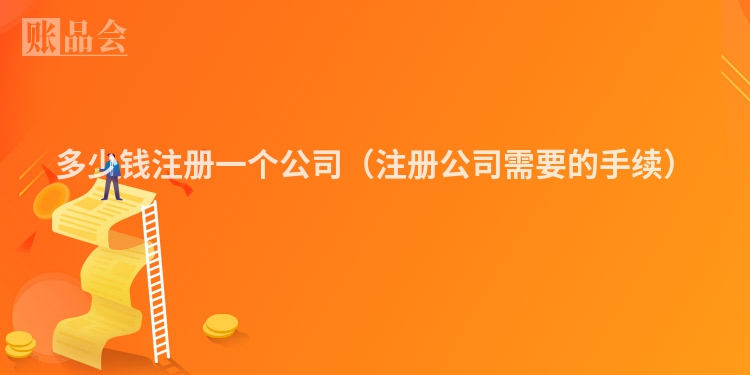 多少钱注册一个公司（注册公司需要的手续）