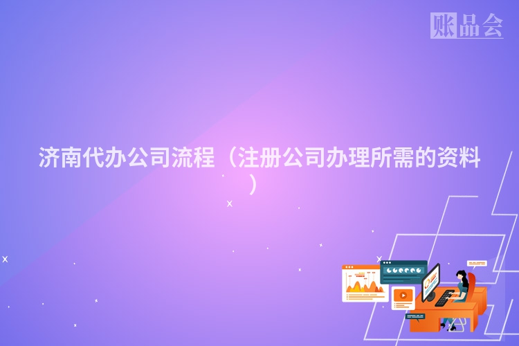济南代办公司流程(注册公司办理所需的资料)