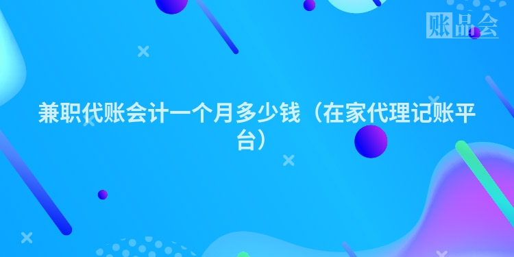 兼职代账会计一个月多少钱（在家代理记账平台）