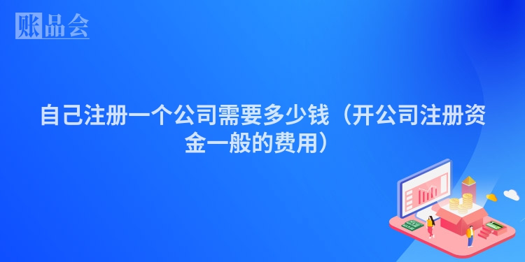 自己注册一个公司需要多少钱（开公司注册资金一般的费用）