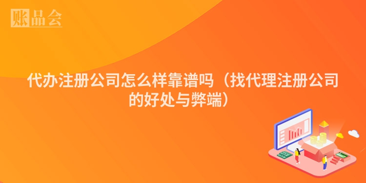 代办注册公司怎么样靠谱吗（找代理注册公司的好处与弊端）