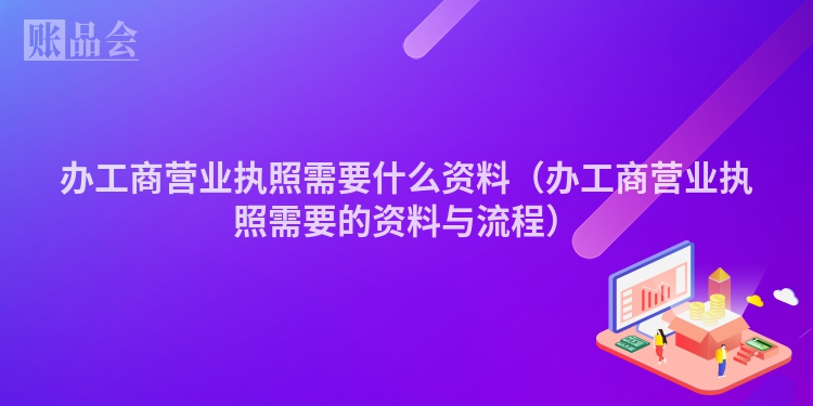 办工商营业执照需要什么资料（办工商营业执照需要的资料与流程）