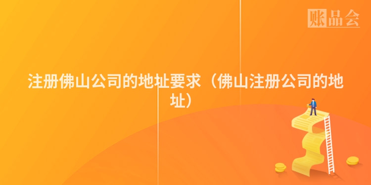 注册佛山公司的地址要求（佛山注册公司的地址）