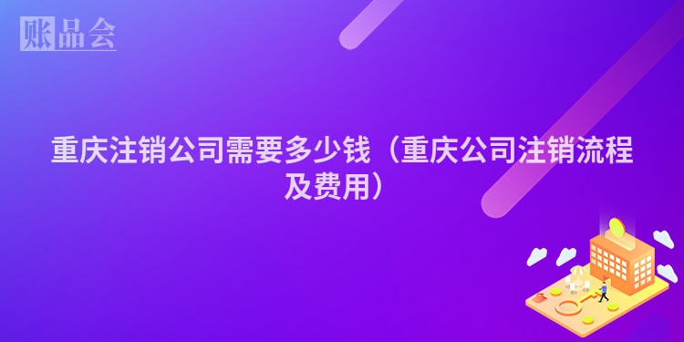 重庆注销公司需要多少钱（重庆公司注销流程及费用）