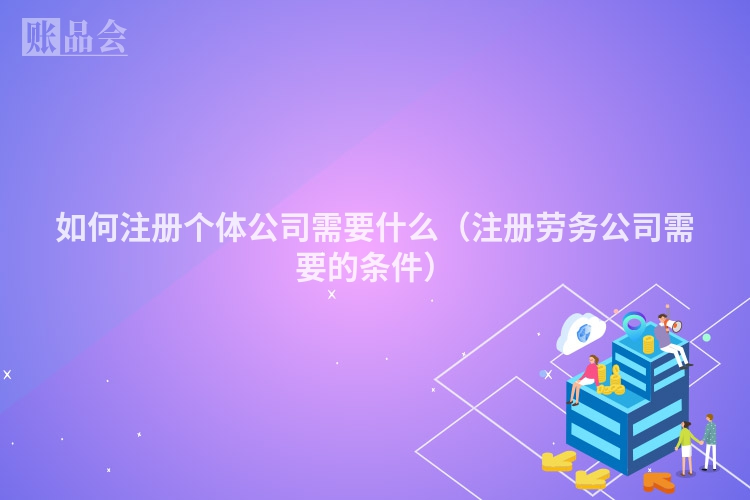 如何注册个体公司需要什么（注册劳务公司需要的条件）